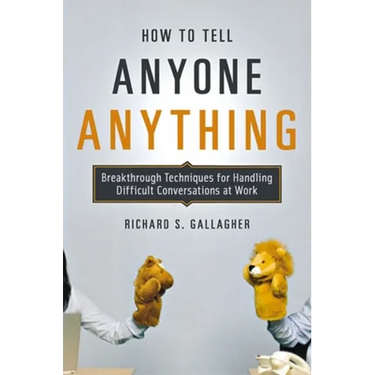 How to Tell Anyone Anything: Breakthrough Techniques for Handling Difficult Conversations at Work