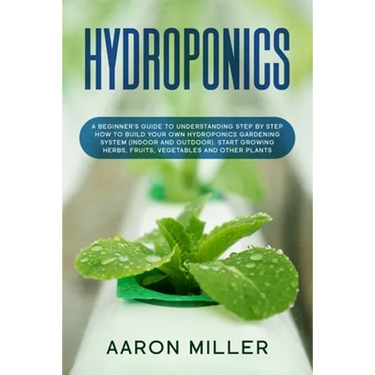 Hydroponics: A Beginner's Guide to Understanding Step by Step How to Build Your Own Hydroponics Gardening System (Indoor and Outdoo