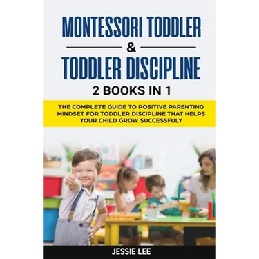 Montessori Toddler & Toddler Discipline: 2 Books in 1: The Complete Guide to Positive Parenting Mindset for Toddler Discipline that Helps Your Child G