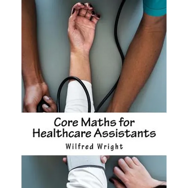 Core Maths for Healthcare Assistants: Guide, Workbook and Worked Examples