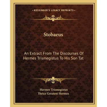 Stobaeus: An Extract From The Discourses Of Hermes Trismegistus To His Son Tat