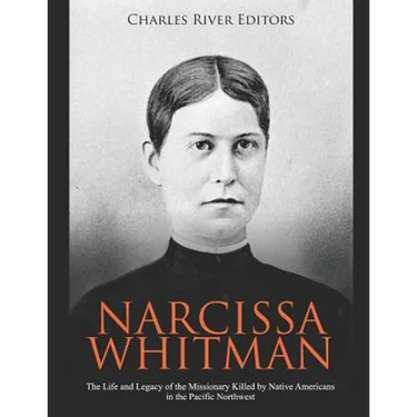 Narcissa Whitman: The Life and Legacy of the Missionary Killed by Native Americans in the Pacific Northwest
