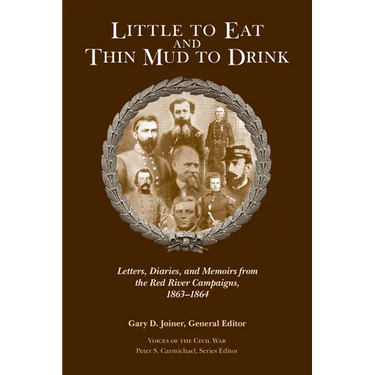 Little to Eat and Thin Mud to Drink: Letters, Diaries, and Memoirs from the Red River Campaigns, 1863-1864