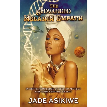 The Advanced Melanin Empath: In Depth Knowledge of Self to Protect and Guide Empathic Energy