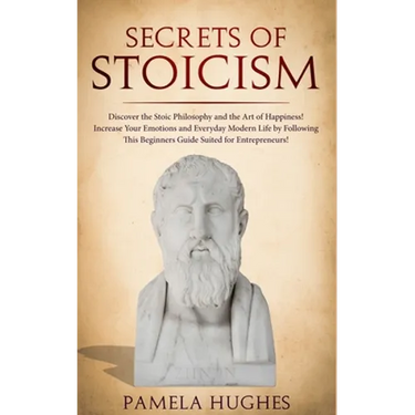 Secrets of Stoicism: Discover the Stoic Philosophy and the Art of Happiness; Increase Your Emotions and Everyday Modern Life by Following T
