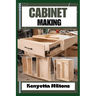 Cabinet Making: Mastering the Art of Cabinet Making: Expert Techniques, Essential Tools, and Pro Tips for Crafting Elegant Woodwork wi