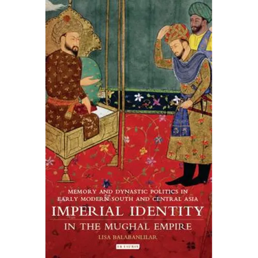 Imperial Identity in the Mughal Empire: Memory and Dynastic Politics in Early Modern South and Central Asia