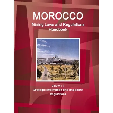 Morocco Mining Laws and Regulations Handbook Volume 1 Strategic Information and Important regulations