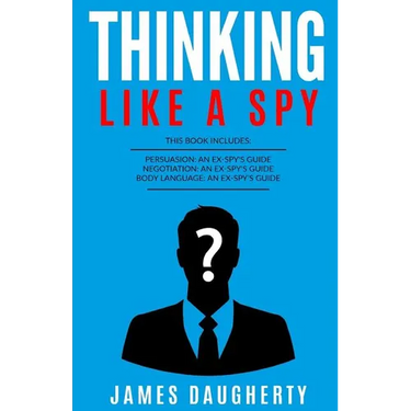 Thinking: Like a Spy: 3 Manuscripts - Persuasion an Ex-Spy's Guide, Negotiation an Ex-Spy's Guide, Body Language an Ex-Spy's Gui