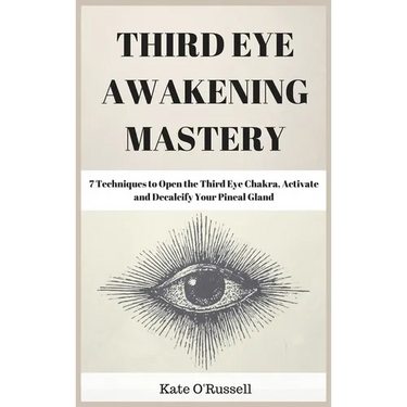 Third Eye Awakening Mastery: 7 Techniques to Open the Third Eye Chakra, Activate and Decalcify Your Pineal Gland