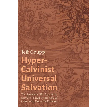 Hyper-Calvinist Universal Salvation: The Systematic Theology of the Unchosen Saved by the Lake of Consuming Fire at the Eschaton