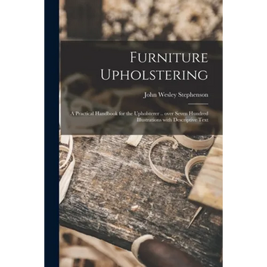 Furniture Upholstering; a Practical Handbook for the Upholsterer .. Over Seven Hundred Illustrations With Descriptive Text
