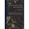 Machine-Shop Arithmetic: Shows How All Shop Problems Are Worked Out and "Why." Includes Change Gears for Cutting Any Threads; Drills, Taps, Shi