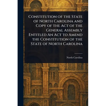 Constitution of the State of North Carolina and Copy of the Act of the General Assembly Entitled An Act to Amend the Constitution of the State of Nort