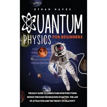 Quantum Physics for Beginners: The Easy Guide to Understand how Everything Works through the Behavior of Matter, the Law of Attraction and the Theory