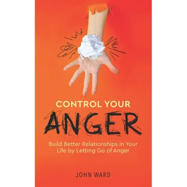 Control Your Anger: Build Better Relationships in Your Life by Letting Go of Anger