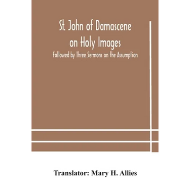 St. John Of Damascene On Holy Images, Followed By Three Sermons On The Assumption