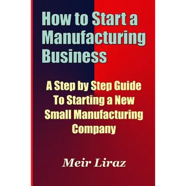 How to Start a Manufacturing Business - A Step by Step Guide to Starting a New Small Manufacturing Company