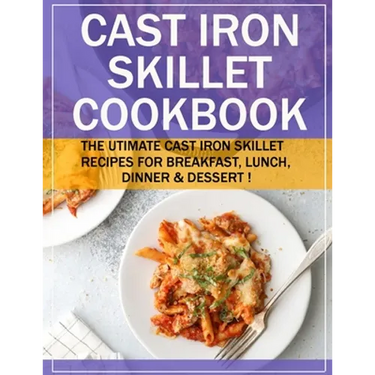 Cast Iron Skillet Cookbook: The Utimate Cast Iron Skillet Recipes for Breakfast, Lunch, Dinner & Dessert !