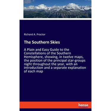 The Southern Skies: A Plain and Easy Guide to the Constellations of the Southern Hemisphere, showing, in twelve maps, the position of the principal st