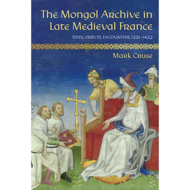 The Mongol Archive in Late Medieval France: Texts, Objects, Encounters, 1221-1422