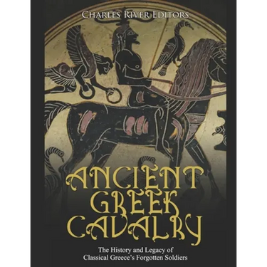 Ancient Greek Cavalry: The History and Legacy of Classical Greece's Forgotten Soldiers