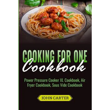 Cooking For One Cookbook: Power Pressure Cooker XL Cookbook, Air Fryer Cookbook, Sous Vide Cookbook