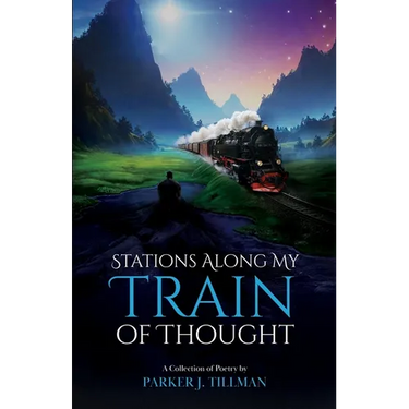 Stations Along My Train of Thought: A Collection of Poetry by: Parker J. Tillman