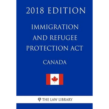 Immigration and Refugee Protection Act (Canada) - 2018 Edition