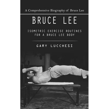 Bruce Lee: A Comprehensive Biography of Bruce Lee (Isometric Exercise Routines for a Bruce Lee Body)