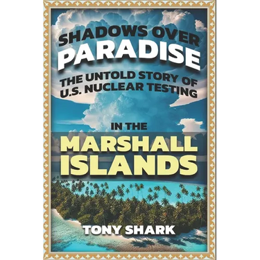 Shadows Over Paradise: The Untold Story of U.S. Nuclear Testing in the Marshall Islands