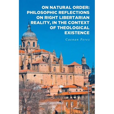 On Natural Order: Philosophic Reflections on Right Libertarian Reality, in the Context of Theological Existence