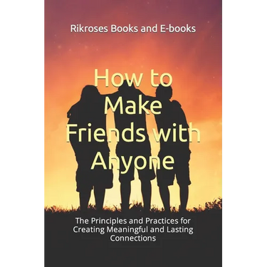 How to Make Friends with Anyone: The Principles and Practices for Creating Meaningful and Lasting Connections