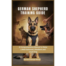 German Shepherd Training Guide: A Comprehensive Manual to Raise a Well-behaved, Obedient and Loyal Dog