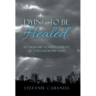 Dying to Be Healed: An Ordinary Woman's Journey of Extraordinary Faith