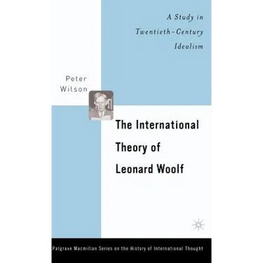 The International Theory of Leonard Woolf: A Study in Twentieth-Century Idealism
