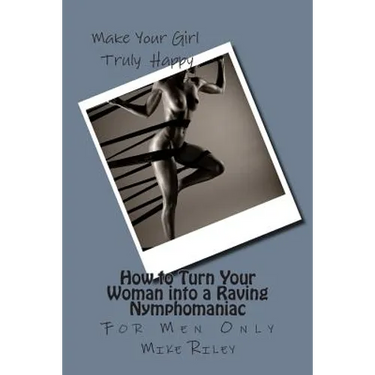 How to Turn Your Woman into a Raving Nymphomaniac: For Men Only