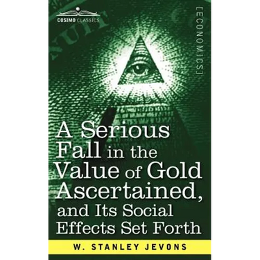 A Serious Fall in the Value of Gold Ascertained: And Its Social Effects Set Forth