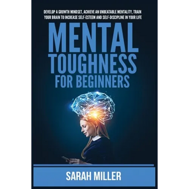 Mental Toughness for Beginners: Develop a Growth Mindset, Achieve an Unbeatable Mentality, Train Your Brain to Increase Self-Esteem and Self-Disciplin