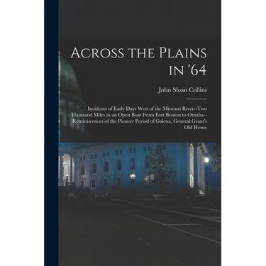Across the Plains in '64: Incidents of Early Days West of the Missouri River--two Thousand Miles in an Open Boat From Fort Benton to Omaha--remi