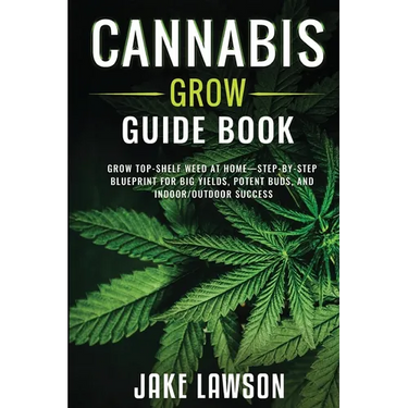 Cannabis Grow Guide Book: Grow Top-Shelf Weed at Home-Step-by-Step Blueprint for Big Yields, Potent Buds, and Indoor/Outdoor Success