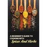 A Beginner's Guide To Cooking With Spices And Herbs: Natural Ingredient, Home Cook, Beginners Cookbook For Spices And Herbs