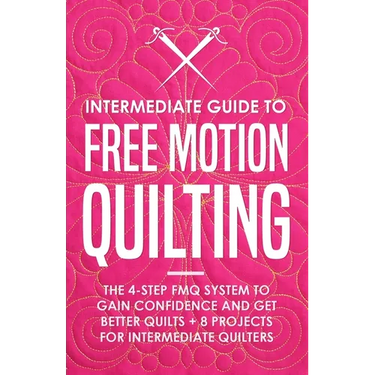 Intermediate Guide to Free Motion Quilting: The 4-Step FMQ System to Gain Confidence and Get Better Quilts + 8 Projects for Intermediate Quilters