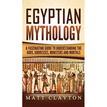 Egyptian Mythology: A Fascinating Guide to Understanding the Gods, Goddesses, Monsters, and Mortals
