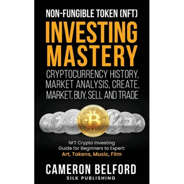 Non-Fungible Token (NFT) Investing Mastery - Cryptocurrency History, Market Analysis, Create, Market, Buy, Sell and Trade: NFT Crypto Investing Guide