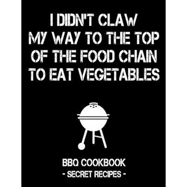I Didn't Claw My Way to the Top of the Food Chain to Eat Vegetables: BBQ Cookbook - Secret Recipes for Men