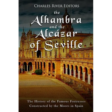 The Alhambra and the Alc痙ar of Seville: The History of the Famous Fortresses Constructed by the Moors in Spain