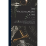 The Watchmakers' Lathe: Its Use And Abuse. A Study Of The Lathe In Its Various Forms, Past And Present, Its Construction And Proper Uses. For
