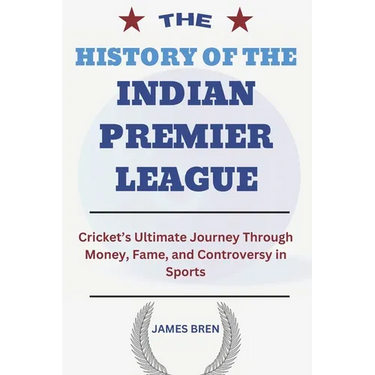 The History of the Indian Premier League: Cricket's Ultimate Journey Through Money, Fame, and Controversy in Sports