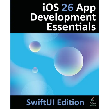 iOS 26 App Development Essentials - SwiftUI Edition: Developing iOS 26 Apps using SwiftUI, Swift and Xcode 26